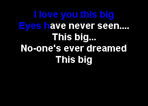 I love you this big
Eyes have never seen....
This big...
No-one's ever dreamed

This big