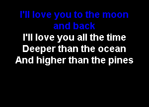 I'll love you to the moon
and back

I'll love you all the time

Deeper than the ocean

And higher than the pines