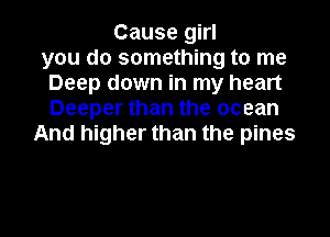 Cause girl
you do something to me
Deep down in my heart
Deeper than the ocean
And higher than the pines