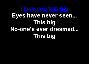 I love you this big
Eyes have never seen...
This big
No-one's ever dreamed...

This big