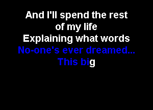 And I'll spend the rest
of my life
Explaining what words
No-one's ever dreamed...

This big