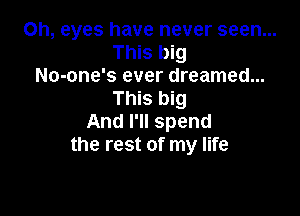 Oh, eyes have never seen...
This big
No-one's ever dreamed...
This big

And I'll spend
the rest of my life