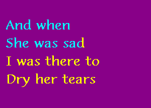 And when
She was sad

I was there to
Dry her tears