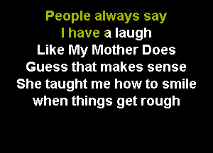 People always say
I have a laugh
Like My Mother Does
Guess that makes sense
She taught me how to smile
when things get rough