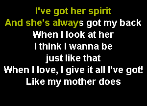I've got her spirit
And she's always got my back
When I look at her
I think I wanna be
just like that
When I love, I give it all I've got!
Like my mother does