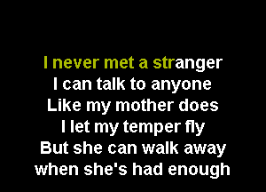 I never met a stranger
I can talk to anyone
Like my mother does
I let my temper fly
But she can walk away
when she's had enough