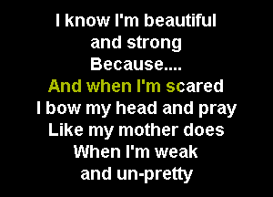 I know I'm beautiful
and strong
Because....

And when I'm scared

I bow my head and pray
Like my mother does
When I'm weak
and un-pretty