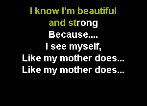 I know I'm beautiful
and strong
Because....

I see myself,

Like my mother does...
Like my mother does...
