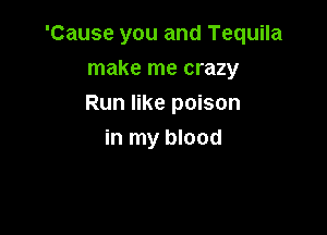'Cause you and Tequila

make me crazy
Run like poison
in my blood