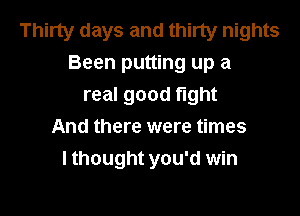 Thirty days and thirty nights
Been putting up a
real good fight

And there were times
I thought you'd win