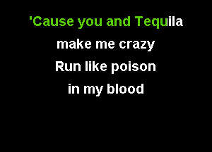 'Cause you and Tequila

make me crazy
Run like poison
in my blood