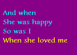 And when
She was happy

50 was I
When she loved me