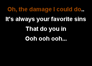 Oh, the damage I could do..

It's always your favorite sins

That do you in
Ooh ooh ooh...