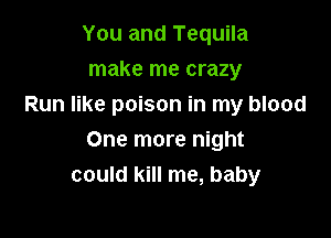 You and Tequila
make me crazy
Run like poison in my blood

One more night
could kill me, baby