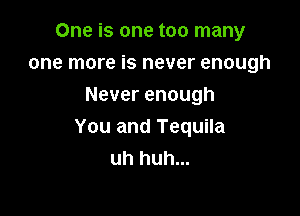 One is one too many
one more is never enough
Never enough

You and Tequila
uh huh...