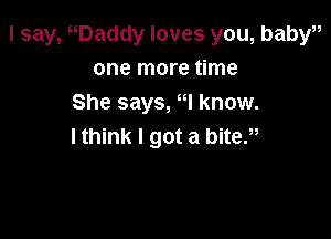 I say, waddy loves you, babyu
one more time
She says, I know.

lthink I got a bite.u