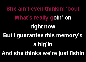 She aim even thinkin, b0ut
Whats really goin, on
right now
But I guarantee this memoryfs
a big,in
And she thinks we,re just fishin