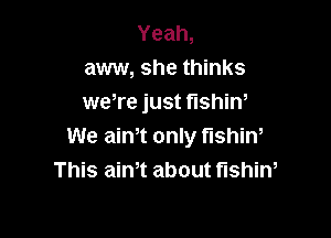 Yeah,
aww, she thinks
weTe just fushiw

We ath only fishin,
This aim about fushiw