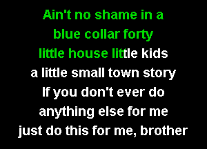 Ain't no shame in a
blue collar forty
little house little kids
a little small town story
If you don't ever do
anything else for me
just do this for me, brother