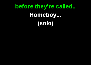 before they're called..
Homeboy...
(solo)