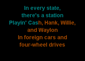 In every state,
there's a station
Playin' Cash, Hank, Willie,
and Waylon

In foreign cars and
four-wheel drives