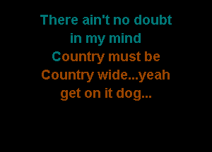 There ain't no doubt
in my mind
Country must be
Country wide...yeah

get on it dog...