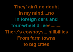 They' ain't no doubt
in my mind....no
In foreign cars and
four-wheel drives .........
There's cowboys... hillbillies
From farm towns

to big cities I