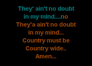 They' ain't no doubt
in my mind....no
They'a ain't no doubt
in my mind...

Country must be
Country wide..
Amen...