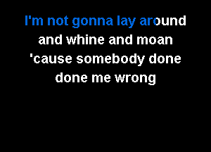 I'm not gonna lay around
and whine and moan
'cause somebody done

done me wrong