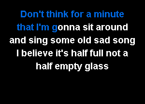 Don't think for a minute
that I'm gonna sit around
and sing some old sad song
I believe it's half full not a
half empty glass