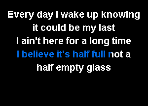 Every day I wake up knowing
it could be my last
I ain't here for a long time
I believe it's half full not a
half empty glass