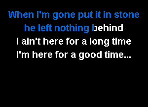 When I'm gone put it in stone
he left nothing behind
I ain't here for a long time
I'm here for a good time...