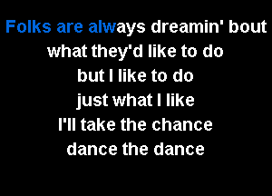 Folks are always dreamin' bout
what they'd like to do
but I like to do

just what I like
I'll take the chance
dance the dance