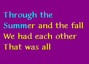 Through the
Summer and the fall

We had each other
That was all