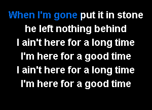 When I'm gone put it in stone
he left nothing behind
I ain't here for a long time
I'm here for a good time
I ain't here for a long time
I'm here for a good time