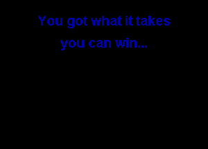 You got what it takes

you can win...