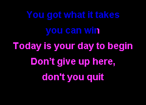 You got what it takes
you can win

Today is your day to begin

Dont give up here,
don't you quit