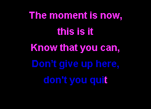 The moment is now,
this is it
Know that you can,

Don,t give up here,
don't you quit