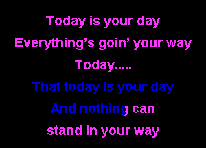 Today is your day
Everything9 gain, your way
Today .....

That today is your day
And nothing can

stand in your way