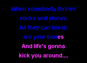 When somebody throws

sticks and stones

All they can break
are your bones
And life's gonna

kick you around....