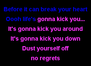 Before it can break your heart
Oooh life's gonna kick you...
It's gonna kick you around
It's gonna kick you down
Dust yourself off
no regrets