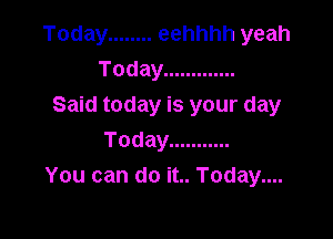 Today ........ eehhhh yeah
Today .............
Said today is your day

Today ...........
You can do it.. Today....