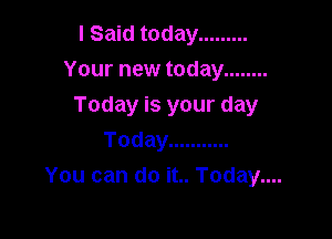 I Said today .........
Your new today ........
Today is your day
Today ...........

You can do it.. Today....