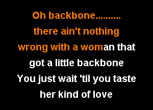 0h backbone ..........
there ain't nothing
wrong with a woman that
got a little backbone
You just wait 'til you taste
her kind of love