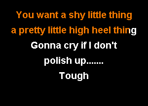 You want a shy little thing
a pretty little high heel thing
Gonna cry ifl don't

polish up .......
Tough