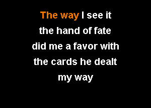 The way I see it
the hand of fate
did me a favor with

the cards he dealt
my way