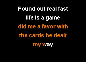 Found out real fast

life is a game
did me a favor with

the cards he dealt
my way
