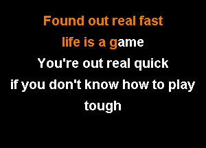 Found out real fast
life is a game
You're out real quick

if you don't know how to play
tough