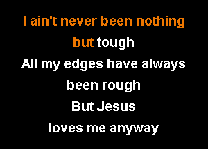 I ain't never been nothing
but tough
All my edges have always

been rough
But Jesus
loves me anyway