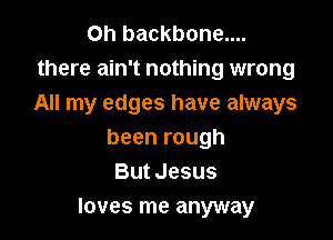 Oh backbone....
there ain't nothing wrong
All my edges have always

been rough
But Jesus
loves me anyway